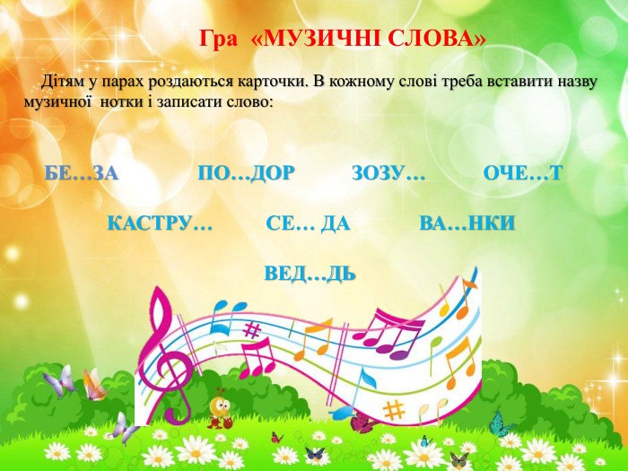 Гра «МУЗИЧНІ СЛОВА» Дітям у парах роздаються карточки. В кожному слові треба вставити назву музичної нотки і записати слово: БЕ…ЗА ПО…ДОР ЗОЗУ… ОЧЕ…Т КАСТРУ… СЕ… ДА ВА…НКИ ВЕД…ДЬ