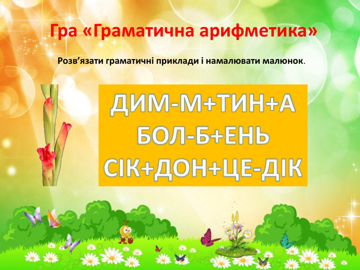  Гра «Граматична арифметика» Розв’язати граматичні приклади і намалювати малюнок. ДИМ-М+ТИН+АБОЛ-Б+ЕНЬСІК+ДОН+ЦЕ-ДІК
