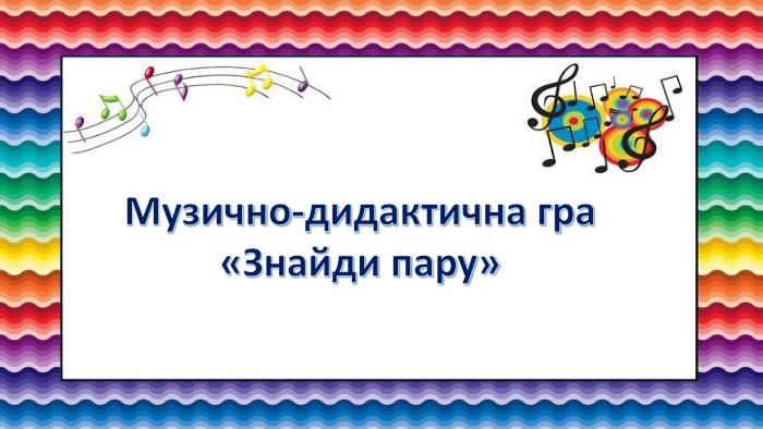 Музично-дидактична гра«Знайди пару»