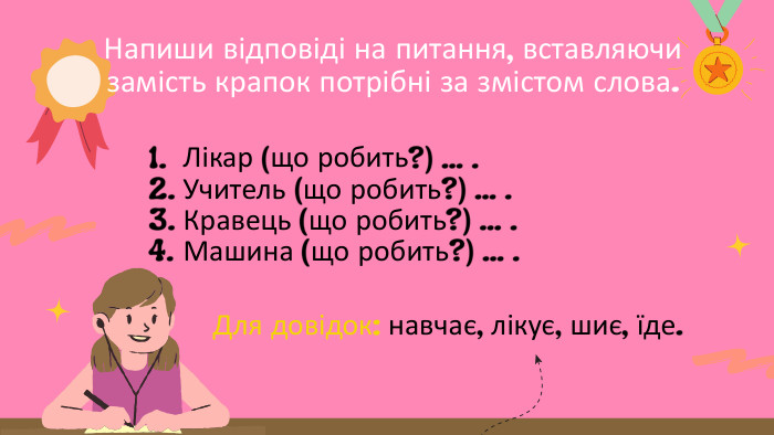 Напиши відповіді на питання, вставляючи замість крапок потрібні за змістом слова. Лікар (що робить?) … . Учитель (що робить?) … . Кравець (що робить?) … . Машина (що робить?) … . Для довідок: навчає, лікує, шиє, їде.