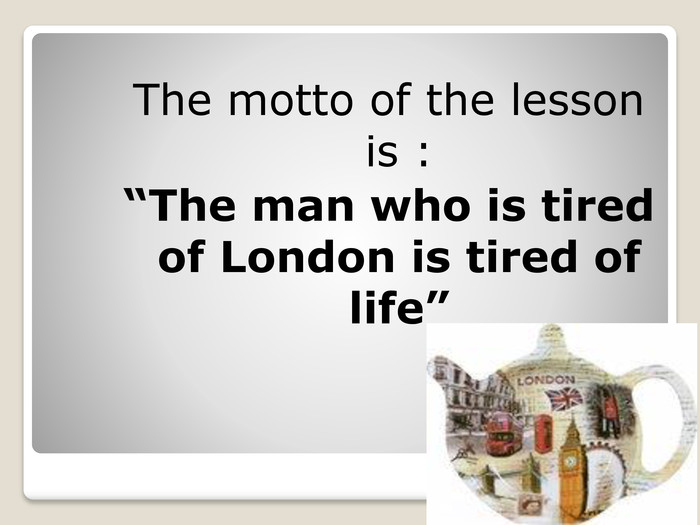 The motto of the lesson is :“The man who is tired of London is tired of life”