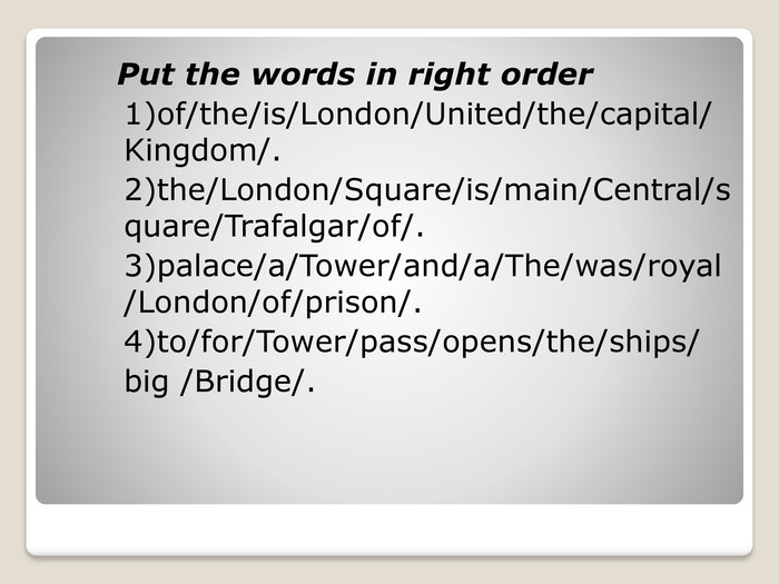 Put the words in right order1)of/the/is/London/United/the/capital/Kingdom/.2)the/London/Square/is/main/Central/square/Trafalgar/of/.3)palace/a/Tower/and/a/The/was/royal/London/of/prison/.4)to/for/Tower/pass/opens/the/ships/big /Bridge/.