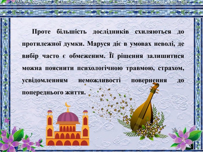 Проте більшість дослідників схиляються до протилежної думки. Маруся діє в умовах неволі, де вибір часто є обмеженим. Її рішення залишитися можна пояснити психологічною травмою, страхом, усвідомленням неможливості повернення до попереднього життя.
