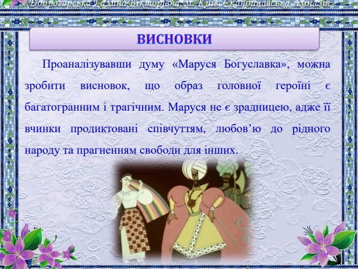 ВИСНОВКИПроаналізувавши думу «Маруся Богуславка», можна зробити висновок, що образ головної героїні є багатогранним і трагічним. Маруся не є зрадницею, адже її вчинки продиктовані співчуттям, любов’ю до рідного народу та прагненням свободи для інших.