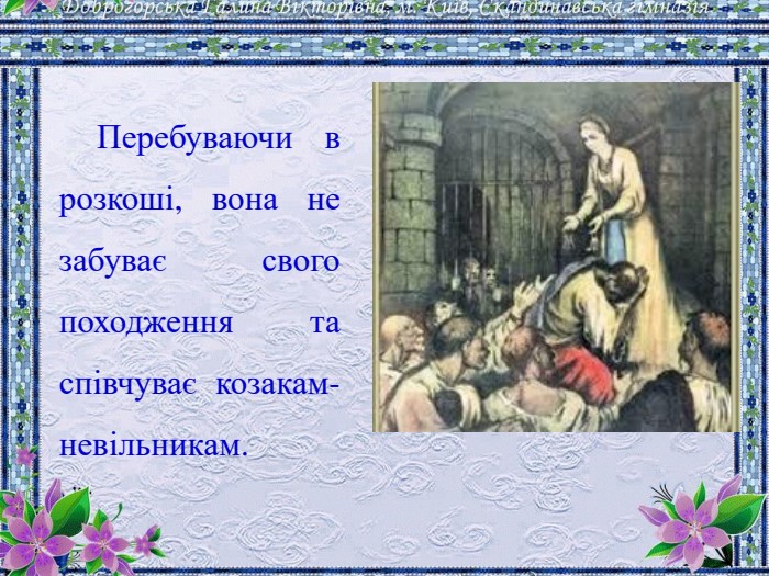 Перебуваючи в розкоші, вона не забуває свого походження та співчуває козакам-невільникам.