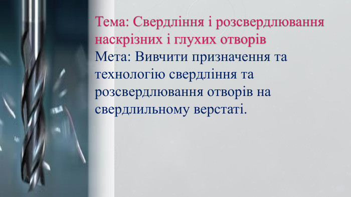   Тема: Свердління і розсвердлювання  наскрізних і глухих отворів Мета: Вивчити призначення та технологію свердління та розсвердлювання отворів на свердлильному верстаті.    