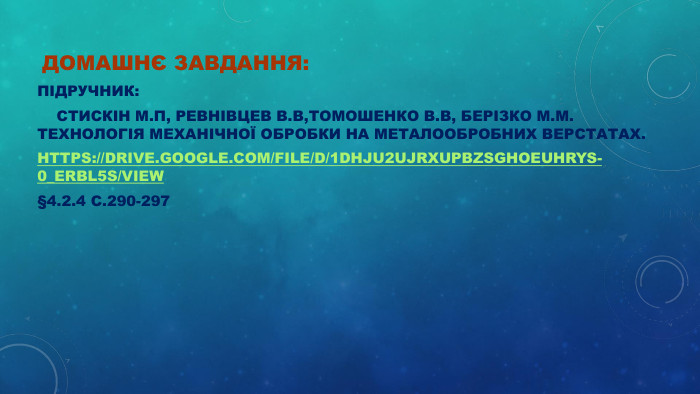  ДОМАШНЄ ЗАВДАННЯ: ПІДРУЧНИК:     СТИСКІН М.П, РЕВНІВЦЕВ В.В,ТОМОШЕНКО В.В, БЕРІЗКО М.М. ТЕХНОЛОГІЯ МЕХАНІЧНОЇ ОБРОБКИ НА МЕТАЛООБРОБНИХ ВЕРСТАТАХ. HTTPS://DRIVE.GOOGLE.COM/FILE/D/1DHJU2UJRXUPBZSGHOEUHRYS-0_ERBL5S/VIEW §4.2.4 С.290-297 