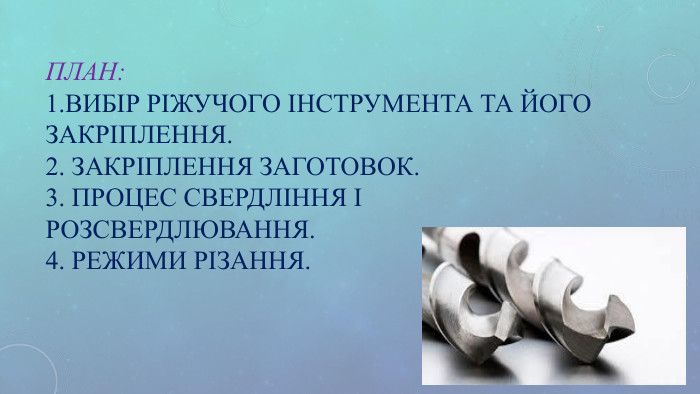 ПЛАН: 1.ВИБІР РІЖУЧОГО ІНСТРУМЕНТА ТА ЙОГО ЗАКРІПЛЕННЯ. 2. ЗАКРІПЛЕННЯ ЗАГОТОВОК. 3. ПРОЦЕС СВЕРДЛІННЯ І РОЗСВЕРДЛЮВАННЯ. 4. РЕЖИМИ РІЗАННЯ. 