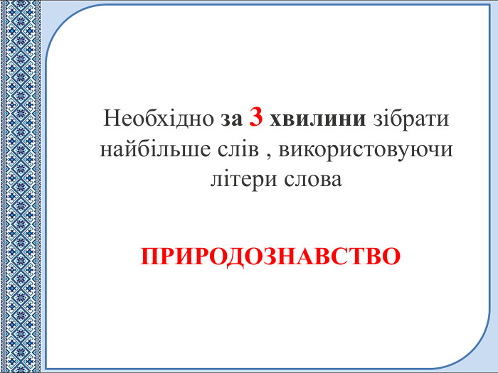 ПРИРОДОЗНАВСТВОНеобхідно за 3 хвилини зібрати найбільше слів , використовуючи літери слова