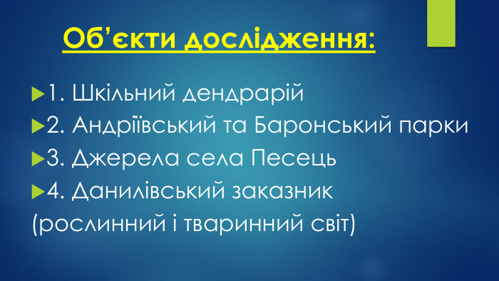 Об’єкти дослідження:1. Шкільний дендрарій2. Андріївський та Баронський парки3. Джерела села Песець4. Данилівський заказник (рослинний і тваринний світ)