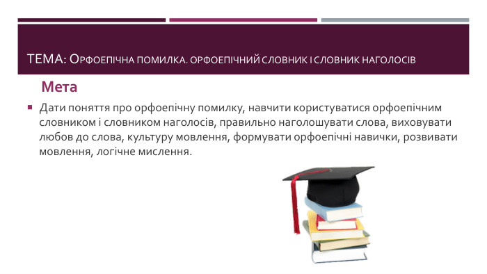 ТЕМА: Орфоепічна помилка. Орфоепічний словник і словник наголосів. Мета. Дати поняття про орфоепічну помилку, навчити користуватися орфоепічним словником і словником наголосів, правильно наголошувати слова, виховувати любов до слова, культуру мовлення, формувати орфоепічні навички, розвивати мовлення, логічне мислення.