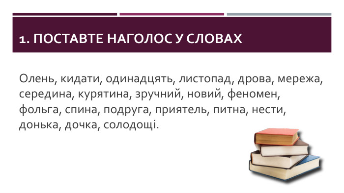 1. Поставте наголос у словах. Олень, кидати, одинадцять, листопад, дрова, мережа, середина, курятина, зручний, новий, феномен, фольга, спина, подруга, приятель, питна, нести, донька, дочка, солодощі.