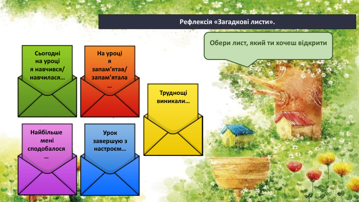 Сьогодні на уроці я навчився/навчилася…На уроція запам’ятав/запам’ятала…Найбільше мені сподобалося…Урок завершую з настроєм…Труднощі виникали…Рефлексія «Загадкові листи». Обери лист, який ти хочеш відкрити
