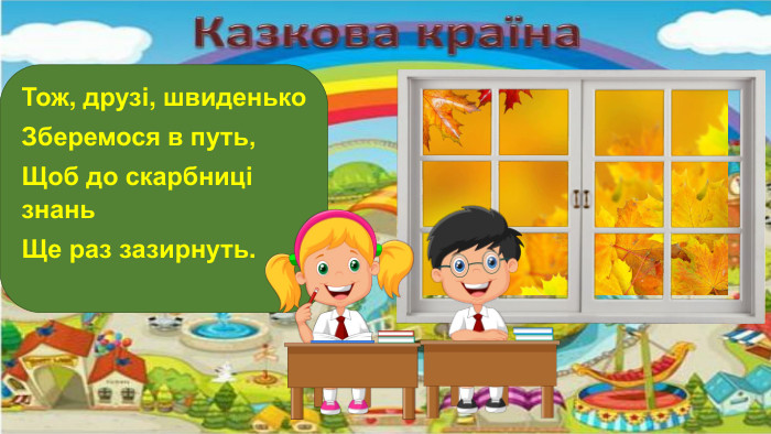 Тож, друзі, швиденько. Зберемося в путь,Щоб до скарбниці знань. Ще раз зазирнуть.