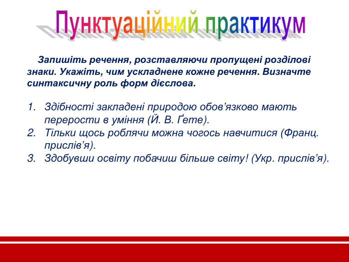           Запишіть речення, розставляючи пропущені розділові знаки. Укажіть, чим ускладнене кожне речення. Визначте синтаксичну роль форм дієслова.  Здібності закладені природою обов’язково мають перерости в уміння (Й. В. Ґете).  Тільки щось роблячи можна чогось навчитися (Франц. прислів’я). Здобувши освіту побачиш більше світу! (Укр. прислів’я).      