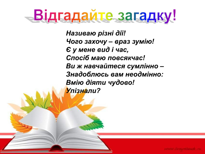 Називаю різні дії! Чого захочу – враз зумію! Є у мене вид і час, Спосіб маю повсякчас! Ви ж навчайтеся сумлінно –  Знадоблюсь вам неодмінно: Вмію діяти чудово! Упізнали?   