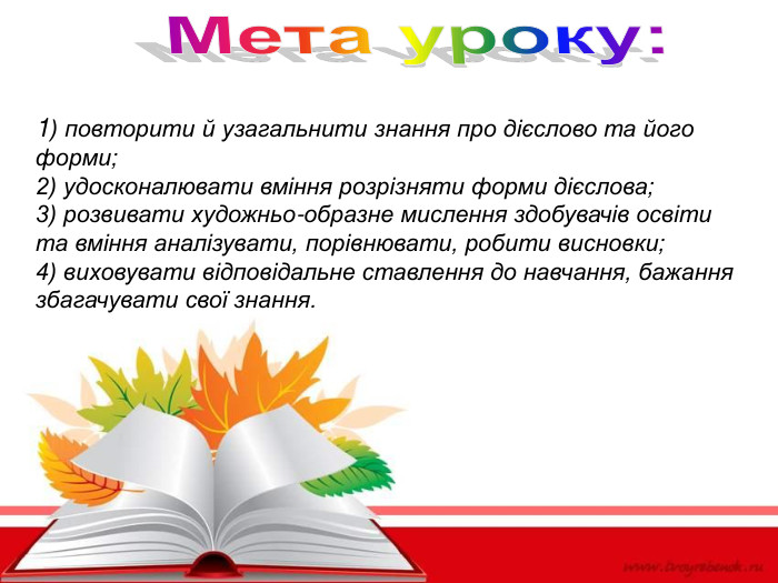 1) повторити й узагальнити знання про дієслово та його форми;  2) удосконалювати вміння розрізняти форми дієслова; 3) розвивати художньо-образне мислення здобувачів освіти та вміння аналізувати, порівнювати, робити висновки;  4) виховувати відповідальне ставлення до навчання, бажання збагачувати свої знання. 