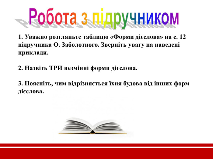 1. Уважно розгляньте таблицю «Форми дієслова» на с. 12 підручника О. Заболотного. Зверніть увагу на наведені приклади.  2. Назвіть ТРИ незмінні форми дієслова.   3. Поясніть, чим відрізняється їхня будова від інших форм дієслова.    