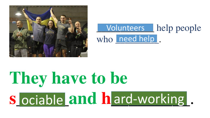 ____________ help people who _________. Volunteers need help They have to be s______and h_________. ociableard-working