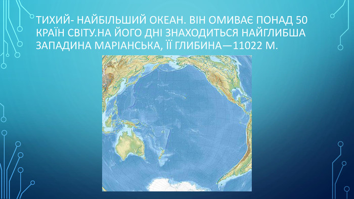 Тихий- найбільший океан. Він омиває понад 50 країн світу. На його дні знаходиться найглибша западина Маріанська, її глибина—11022 м.