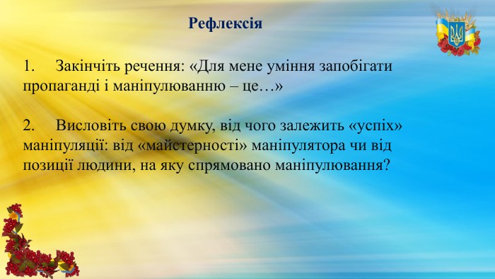 Рефлексія1.     Закінчіть речення: «Для мене уміння запобігати пропаганді і маніпулюванню – це…»2.     Висловіть свою думку, від чого залежить «успіх» маніпуляції: від «майстерності» маніпулятора чи від позиції людини, на яку спрямовано маніпулювання?