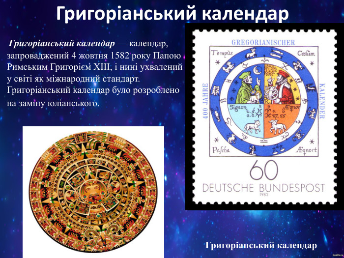 Григоріанський календар     Григоріанський календар — календар, запроваджений 4 жовтня 1582 року Папою Римським Григорієм XIII, і нині ухвалений у світі як міжнародний стандарт. Григоріанський календар було розроблено на заміну юліанського.  Григоріанський календар 