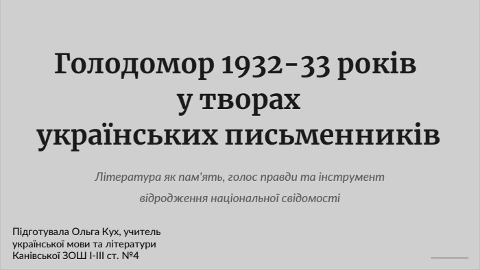 Голодомор 1932-33 років у творах українських письменників. Література як пам'ять, голос правди та інструмент відродження національної свідомостіПідготувала Ольга Кух, учитель української мови та літератури. Канівської ЗОШ І-ІІІ ст. №4 