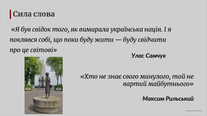 Сила слова «Я був свідок того, як вимирала українська нація. І я поклявся собі, що поки буду жити — буду свідчити про це світові» Улас Самчук«Хто не знає свого минулого, той не вартий майбутнього» Максим Рильський
