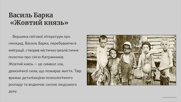 Василь Барка «Жовтий князь» Вершина світової літератури про геноцид. Василь Барка, перебуваючи в еміграції, створив містично-реалістичне полотно про сім'ю Катранників. Жовтий князь — це символ зла, демонічної сили, що пожирає життя. Твір вражає деталізацією психологічного розпаду та водночас силою людського духу.