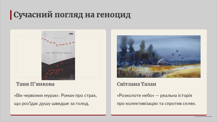 Сучасний погляд на геноцид. Таня П'янкова«Вік червоних мурах». Роман про страх, що роз'їдає душу швидше за голод. Світлана Талан«Розколоте небо» — реальна історія про колективізацію та спротив селян.