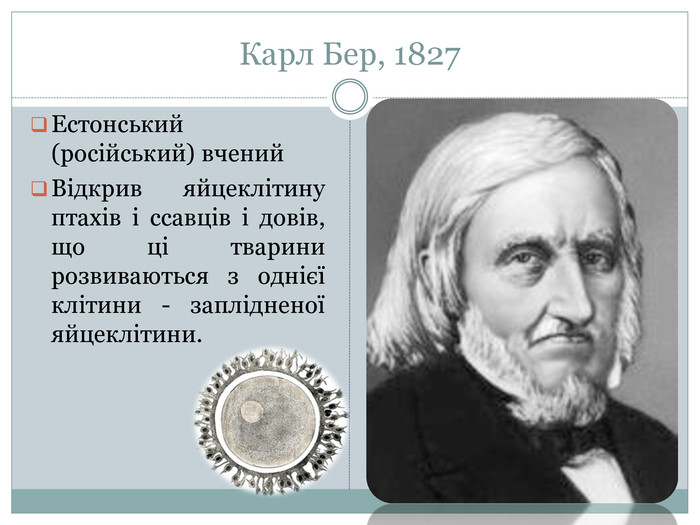 Карл Бер, 1827 Естонський (російський) вчений. Відкрив яйцеклітину птахів і ссавців і довів, що ці тварини розвиваються з однієї клітини - заплідненої яйцеклітини.