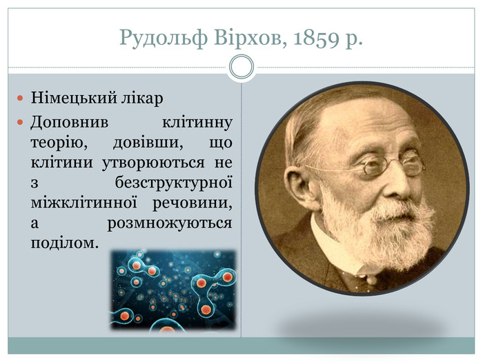 Рудольф Вірхов, 1859 р. Німецький лікар. Доповнив клітинну теорію, довівши, що клітини утворюються не з безструктурної міжклітинної речовини, а розмножуються поділом. 