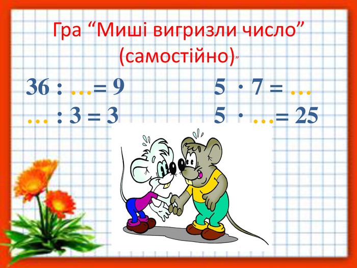 Гра “Миші вигризли число”(самостійно)”36 : …= 9 5 · 7 = … … : 3 = 3 5 · …= 25   
