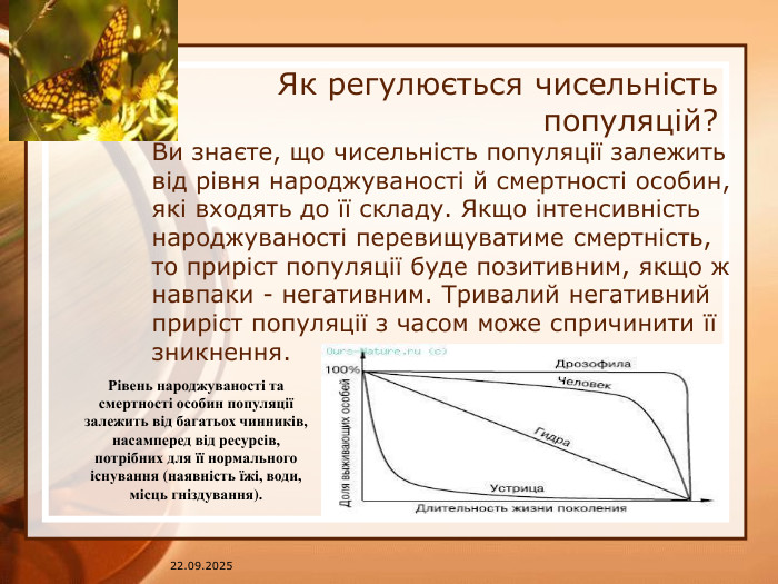 07.04.2025 Як регулюється чисельність популяцій? Ви знаєте, що чисельність популяції залежить від рівня народжуваності й смертності особин, які входять до її складу. Якщо інтенсивність народжуваності перевищуватиме смертність, то приріст популяції буде позитивним, якщо ж навпаки - негативним. Тривалий негативний приріст популяції з часом може спричинити її зникнення. Рівень народжуваності та смертності особин популяції залежить від багатьох чинників, насамперед від ресурсів, потрібних для її нормального існування (наявність їжі, води, місць гніздування). 