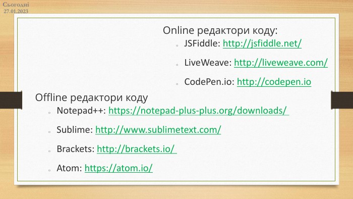 27.01.2023 СьогодніOnline редактори коду: JSFiddle: http://jsfiddle.net/Live. Weave: http://liveweave.com/ Code. Pen.io: http://codepen.io Offline редактори коду. Notepad++: https://notepad-plus-plus.org/downloads/  Sublime: http://www.sublimetext.com/ Brackets: http://brackets.io/ Atom: https://atom.io/ 