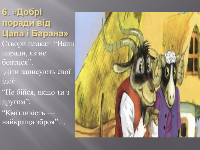 6. «Добрі поради від Цапа і Барана»Створи плакат “Наші поради, як не боятися”. Діти записують свої ідеї:“Не бійся, якщо ти з другом”;“Кмітливість — найкраща зброя”…