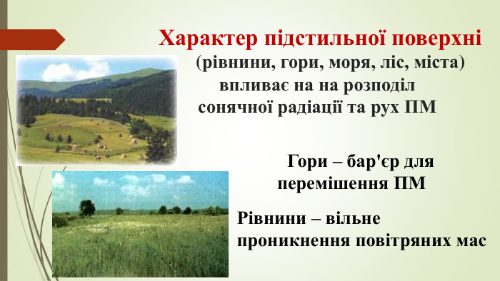  Характер підстильної поверхні (рівнини, гори, моря, ліс, міста) впливає на на розподіл сонячної радіації та рух ПМ Гори – бар'єр для перемішення ПМ Рівнини – вільне проникнення повітряних мас