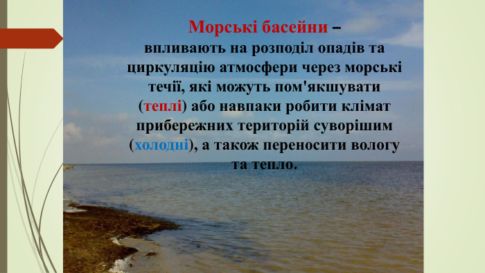 Морські басейни –впливають на розподіл опадів та циркуляцію атмосфери через морські течії, які можуть пом'якшувати (теплі) або навпаки робити клімат прибережних територій суворішим (холодні), а також переносити вологу та тепло. 