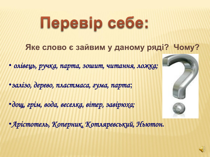 Яке слово є зайвим у даному ряді?  Чому?   олівець, ручка, парта, зошит, читання, ложка; залізо, дерево, пластмаса, гума, парта; дощ, грім, вода, веселка, вітер, завірюха; Арістотель, Коперник, Котляревський, Ньютон.    