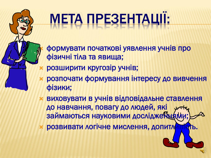     формувати початкові уявлення учнів про фізичні тіла та явища; розширити кругозір учнів;  розпочати формування інтересу до вивчення фізики; виховувати в учнів відповідальне ставлення до навчання, повагу до людей, які займаються науковими дослідженнями; розвивати логічне мислення, допитливість. 