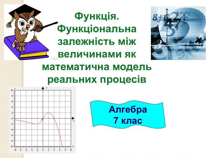 Алгебра 7 клас Функція.  Функціональна залежність між величинами як математична модель реальних процесів 