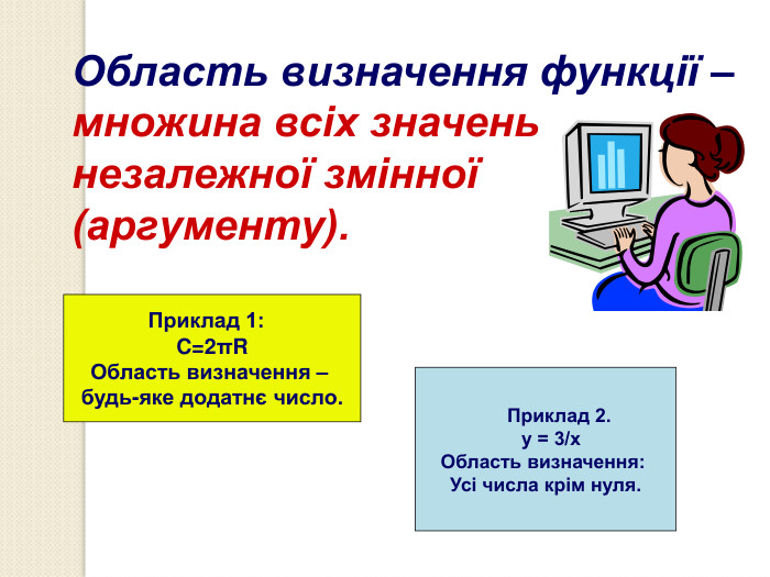      Приклад 2.   у = 3/х Область визначення:  Усі числа крім нуля. Область визначення функції –  множина всіх значень                                          незалежної змінної  (аргументу). Приклад 1:   C=2πR Область визначення –  будь-яке додатнє число. 
