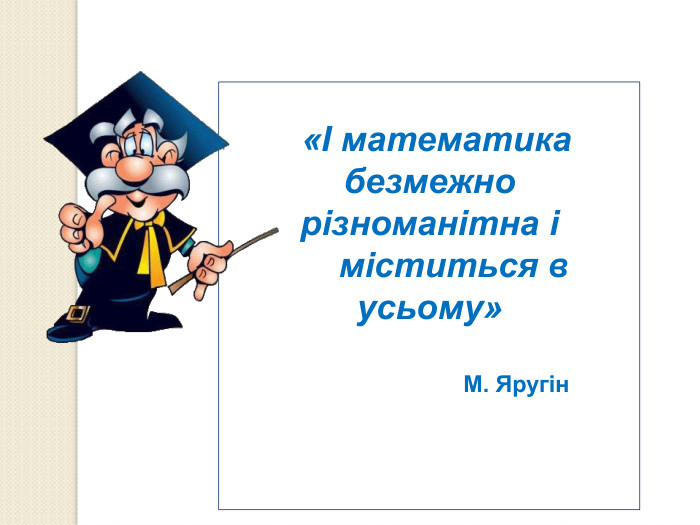     «І математика безмежно різноманітна і       міститься в усьому»                             М. Яругін                                                                                                                                 