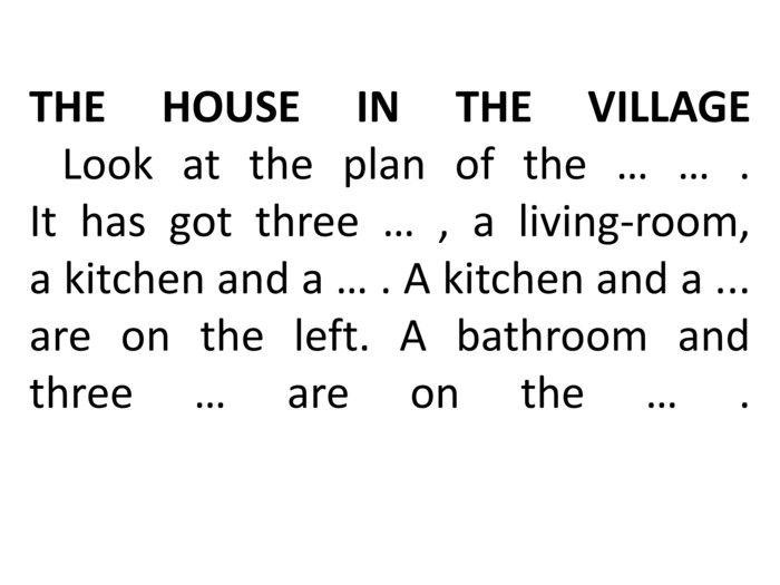 THE HOUSE IN THE VILLAGE    Look at the plan of the … … .  It has got three … , a living-room,  a kitchen and a … . A kitchen and a ... are on the left. A bathroom and three … are on the … .    