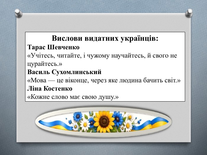 Вислови видатних українців: Тарас Шевченко«Учітесь, читайте, і чужому научайтесь, й свого не цурайтесь.»Василь Сухомлинський«Мова — це віконце, через яке людина бачить світ.»Ліна Костенко«Кожне слово має свою душу.»
