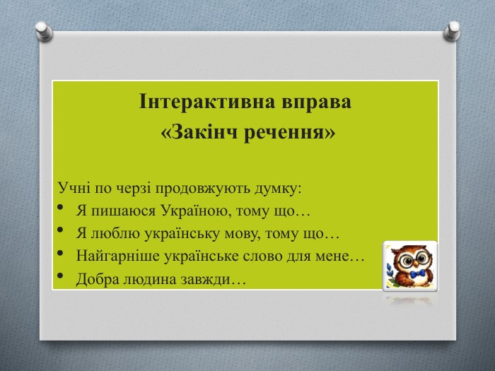 Інтерактивна вправа «Закінч речення»Учні по черзі продовжують думку: Я пишаюся Україною, тому що…Я люблю українську мову, тому що…Найгарніше українське слово для мене…Добра людина завжди…