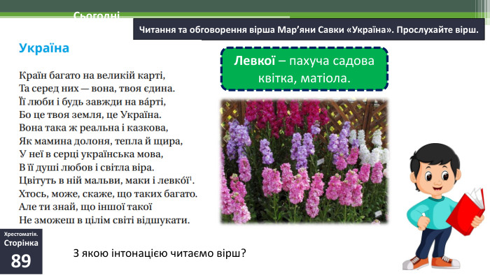Читання та обговорення вірша Мар’яни Савки «Україна». Прослухайте вірш.06.02.2025 СьогодніЛевкої – пахуча садова квітка, матіола. З якою інтонацією читаємо вірш?Хрестоматія. Сторінка89
