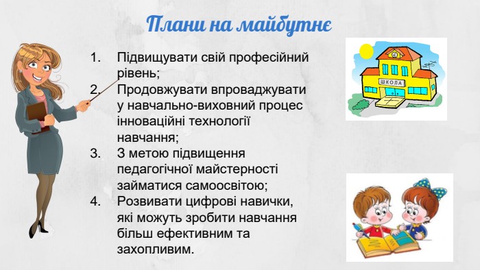 Плани на майбутнєПідвищувати свій професійний рівень;Продовжувати впроваджувати у навчально-виховний процес інноваційні технології навчання;З метою підвищення педагогічної майстерності займатися самоосвітою;Розвивати цифрові навички, які можуть зробити навчання більш ефективним та захопливим.