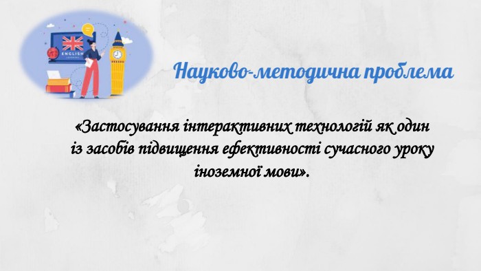 Науково-методична проблема«Застосування інтерактивних технологій як один із засобів підвищення ефективності сучасного уроку іноземної мови».