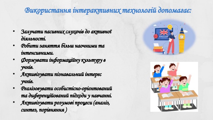 Використання інтерактивних технологій допомагає: Залучати пасивних слухачів до активної діяльності. Робити заняття більш наочними та інтенсивними. Формувати інформаційну культуру в учнів. Активізувати пізнавальний інтерес учнів. Реалізовувати особистісно-орієнтований та диференційований підходи у навчанні. Активізувати розумові процеси (аналіз, синтез, порівняння )